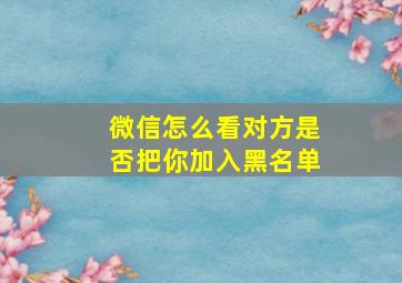 微信怎么看对方是否把你加入黑名单