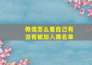 微信怎么看自己有没有被加入黑名单