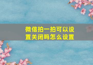 微信拍一拍可以设置关闭吗怎么设置