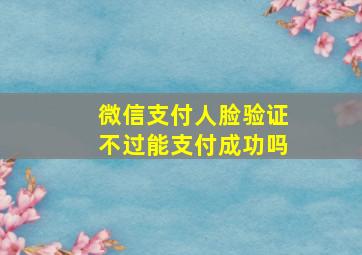 微信支付人脸验证不过能支付成功吗