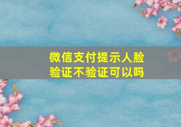 微信支付提示人脸验证不验证可以吗