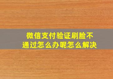 微信支付验证刷脸不通过怎么办呢怎么解决