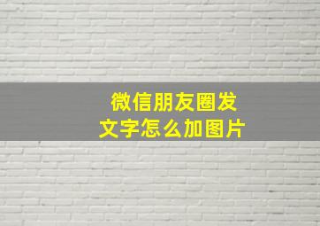 微信朋友圈发文字怎么加图片