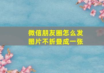 微信朋友圈怎么发图片不折叠成一张