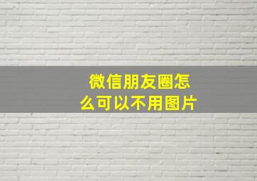 微信朋友圈怎么可以不用图片