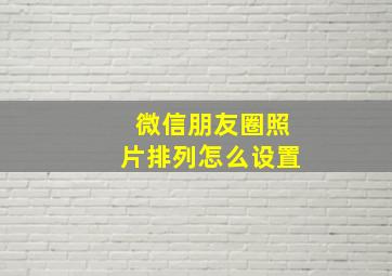 微信朋友圈照片排列怎么设置