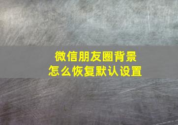 微信朋友圈背景怎么恢复默认设置