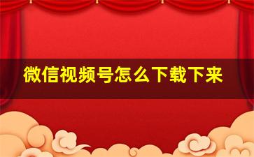 微信视频号怎么下载下来