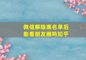 微信解除黑名单后能看朋友圈吗知乎