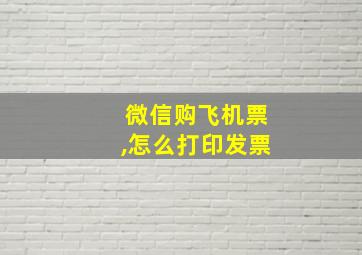 微信购飞机票,怎么打印发票