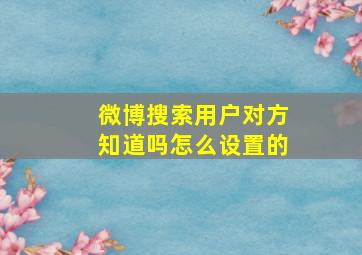 微博搜索用户对方知道吗怎么设置的