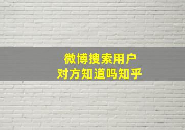 微博搜索用户对方知道吗知乎