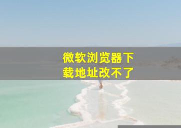 微软浏览器下载地址改不了