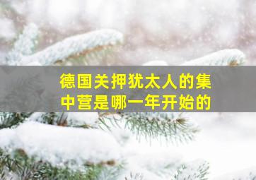 德国关押犹太人的集中营是哪一年开始的