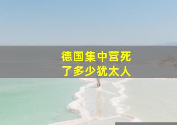 德国集中营死了多少犹太人