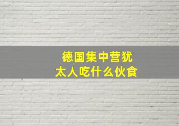 德国集中营犹太人吃什么伙食