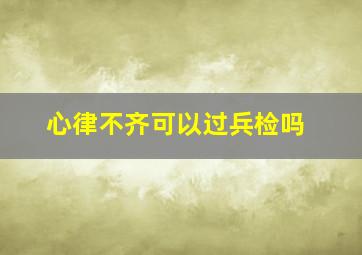 心律不齐可以过兵检吗