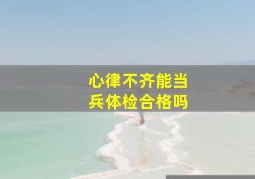 心律不齐能当兵体检合格吗