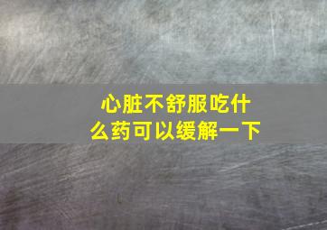 心脏不舒服吃什么药可以缓解一下