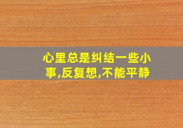 心里总是纠结一些小事,反复想,不能平静