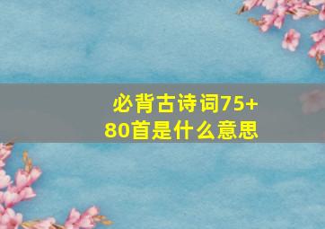 必背古诗词75+80首是什么意思