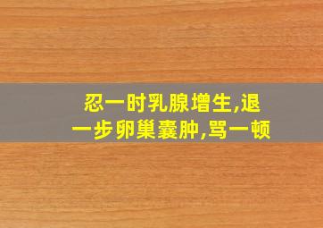 忍一时乳腺增生,退一步卵巢囊肿,骂一顿