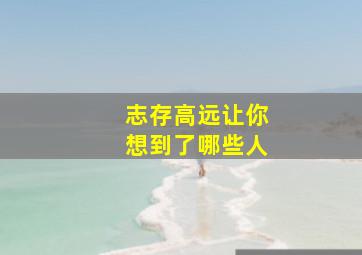 志存高远让你想到了哪些人