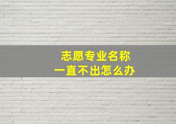 志愿专业名称一直不出怎么办