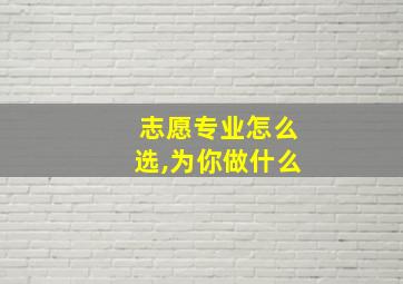 志愿专业怎么选,为你做什么