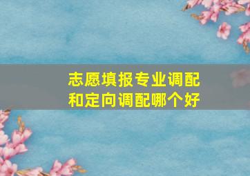 志愿填报专业调配和定向调配哪个好