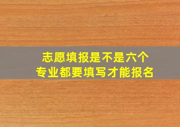 志愿填报是不是六个专业都要填写才能报名