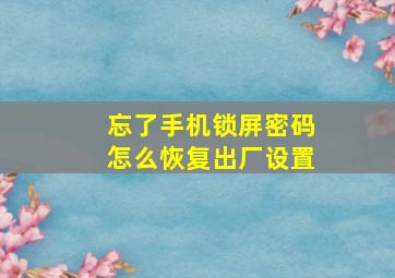 忘了手机锁屏密码怎么恢复出厂设置