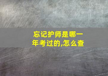 忘记护师是哪一年考过的,怎么查