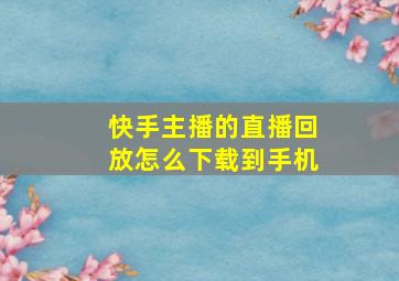 快手主播的直播回放怎么下载到手机