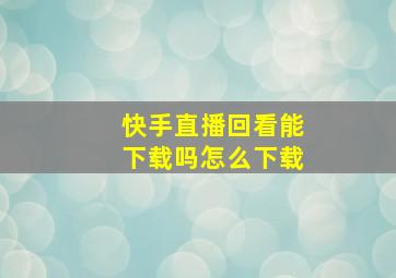 快手直播回看能下载吗怎么下载