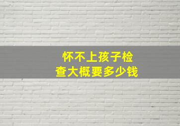 怀不上孩子检查大概要多少钱