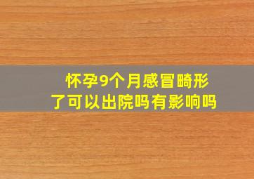 怀孕9个月感冒畸形了可以出院吗有影响吗