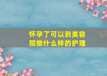 怀孕了可以到美容院做什么样的护理