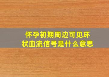 怀孕初期周边可见环状血流信号是什么意思