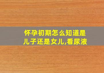 怀孕初期怎么知道是儿子还是女儿,看尿液