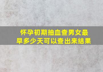 怀孕初期抽血查男女最早多少天可以查出来结果