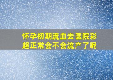 怀孕初期流血去医院彩超正常会不会流产了呢