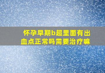 怀孕早期b超里面有出血点正常吗需要治疗嘛