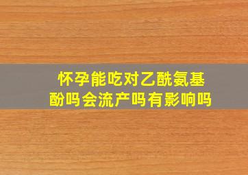 怀孕能吃对乙酰氨基酚吗会流产吗有影响吗