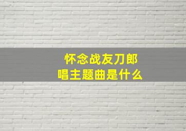 怀念战友刀郎唱主题曲是什么