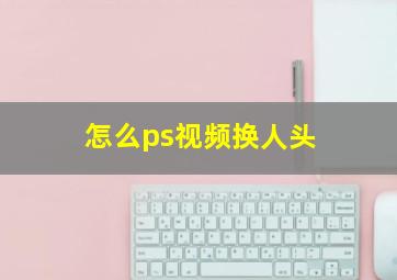 怎么ps视频换人头