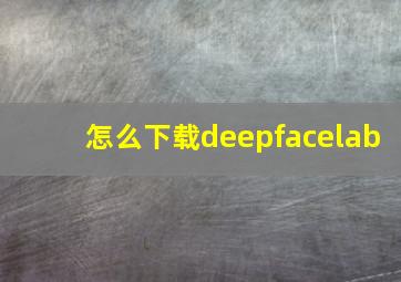 怎么下载deepfacelab