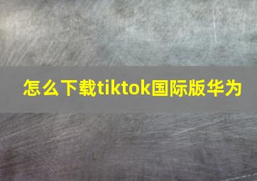 怎么下载tiktok国际版华为