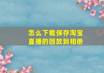 怎么下载保存淘宝直播的回放到相册