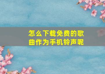 怎么下载免费的歌曲作为手机铃声呢